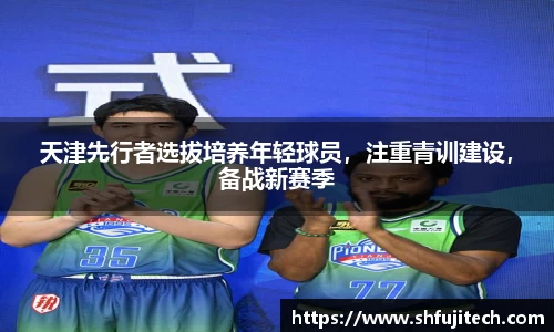 天津先行者选拔培养年轻球员，注重青训建设，备战新赛季