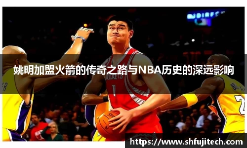 姚明加盟火箭的传奇之路与NBA历史的深远影响