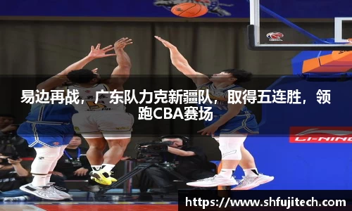 易边再战，广东队力克新疆队，取得五连胜，领跑CBA赛场