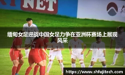 缅甸女足迎战中国女足力争在亚洲杯赛场上展现风采