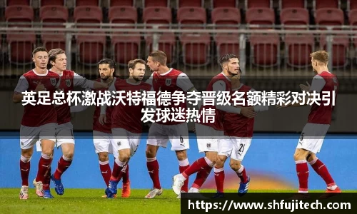 英足总杯激战沃特福德争夺晋级名额精彩对决引发球迷热情