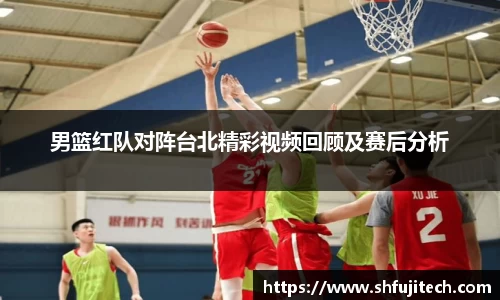 男篮红队对阵台北精彩视频回顾及赛后分析