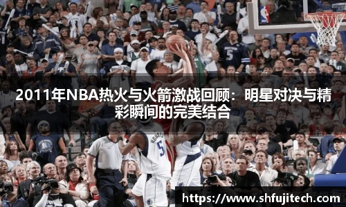 2011年NBA热火与火箭激战回顾：明星对决与精彩瞬间的完美结合