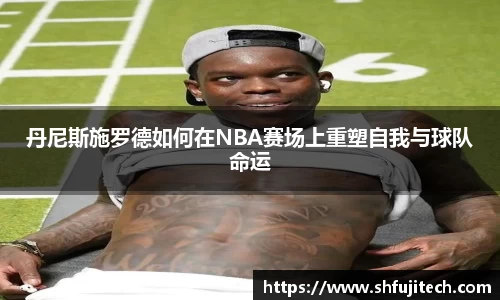 丹尼斯施罗德如何在NBA赛场上重塑自我与球队命运