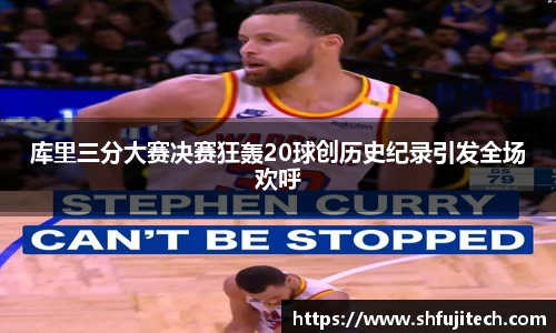 库里三分大赛决赛狂轰20球创历史纪录引发全场欢呼