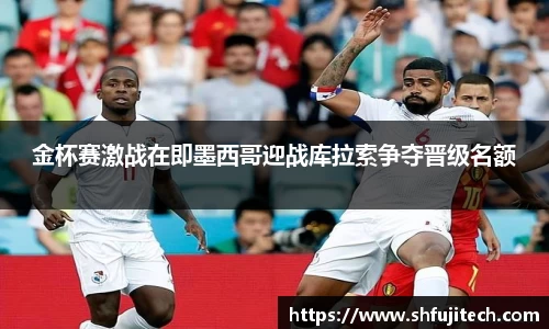 金杯赛激战在即墨西哥迎战库拉索争夺晋级名额