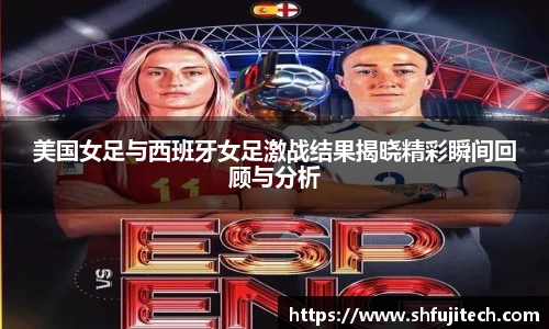 美国女足与西班牙女足激战结果揭晓精彩瞬间回顾与分析