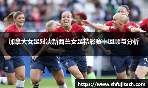 加拿大女足对决新西兰女足精彩赛事回顾与分析